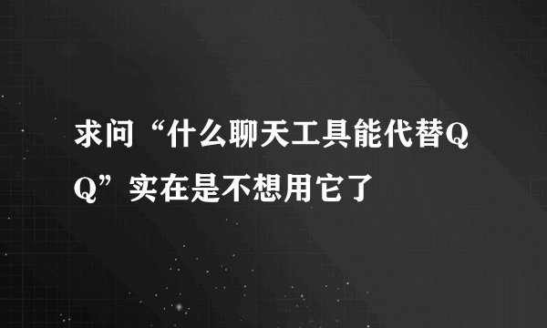 求问“什么聊天工具能代替QQ”实在是不想用它了
