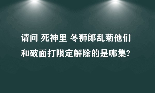 请问 死神里 冬狮郎乱菊他们和破面打限定解除的是哪集?