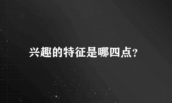 兴趣的特征是哪四点？