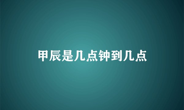 甲辰是几点钟到几点
