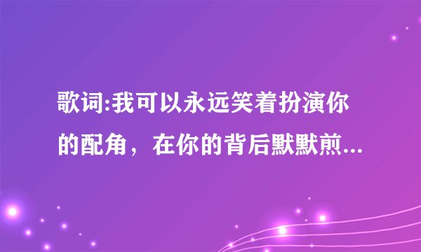 歌词:我可以永远笑着扮演你的配角，在你的背后默默煎熬！歌名是什么