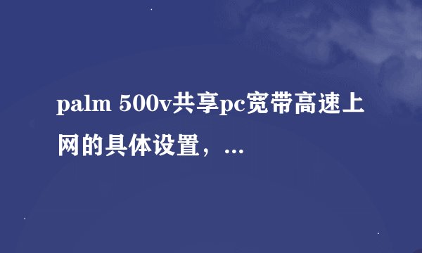 palm 500v共享pc宽带高速上网的具体设置，按吹友吧的操作没有成功！