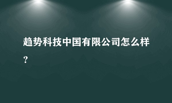 趋势科技中国有限公司怎么样？