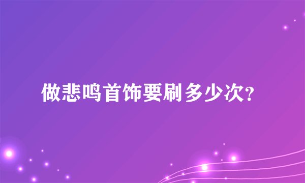 做悲鸣首饰要刷多少次？