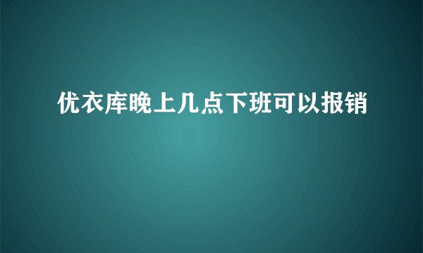 优衣库晚上几点下班可以报销