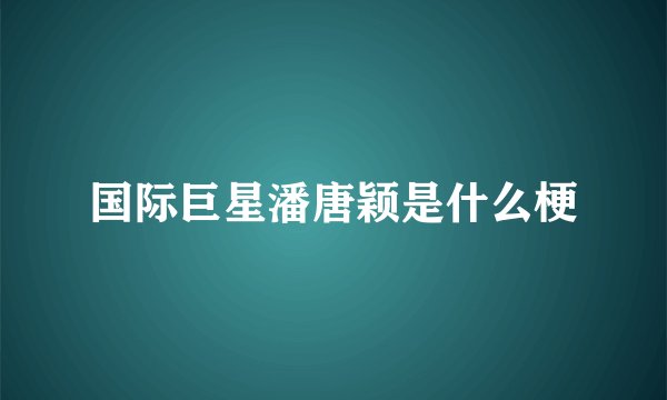国际巨星潘唐颖是什么梗