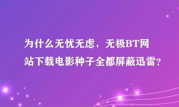 为什么无忧无虑，无极BT网站下载电影种子全都屏蔽迅雷？
