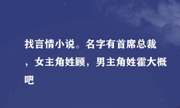 找言情小说。名字有首席总裁，女主角姓顾，男主角姓霍大概吧