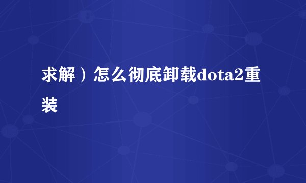 求解）怎么彻底卸载dota2重装