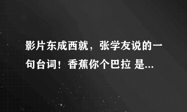 影片东成西就，张学友说的一句台词！香蕉你个巴拉 是什么意思啊
