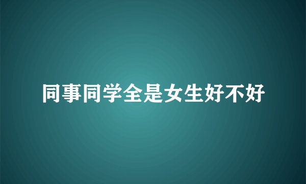 同事同学全是女生好不好