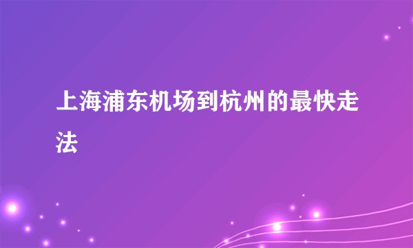 上海浦东机场到杭州的最快走法