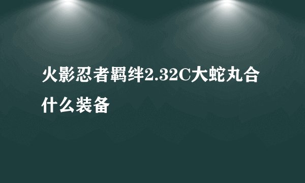 火影忍者羁绊2.32C大蛇丸合什么装备