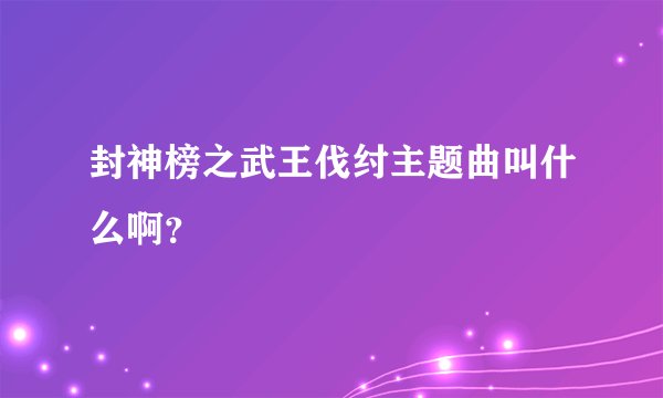 封神榜之武王伐纣主题曲叫什么啊？