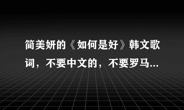 简美妍的《如何是好》韩文歌词，不要中文的，不要罗马的。。谢谢喽