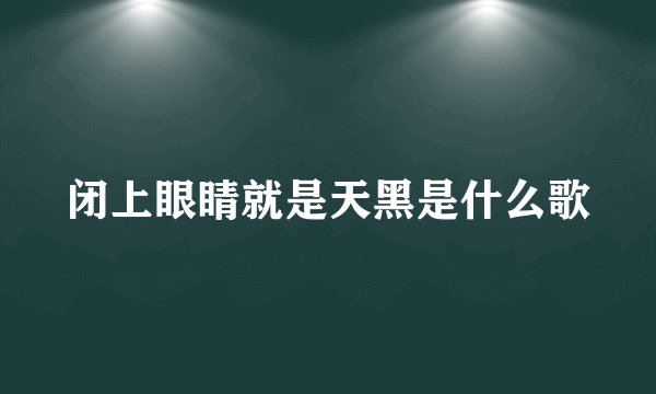 闭上眼睛就是天黑是什么歌