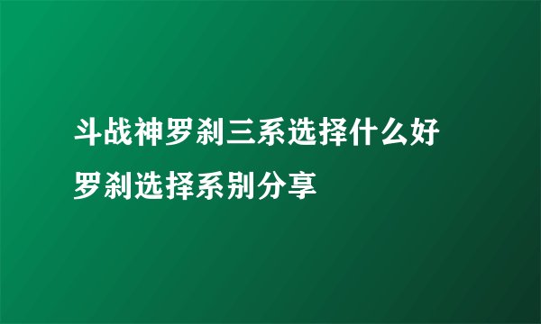 斗战神罗刹三系选择什么好 罗刹选择系别分享