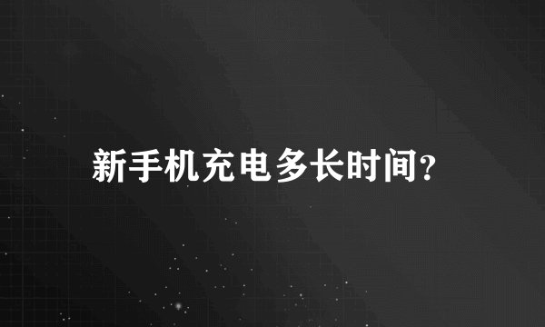 新手机充电多长时间？