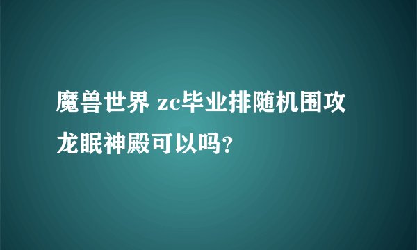 魔兽世界 zc毕业排随机围攻龙眠神殿可以吗？