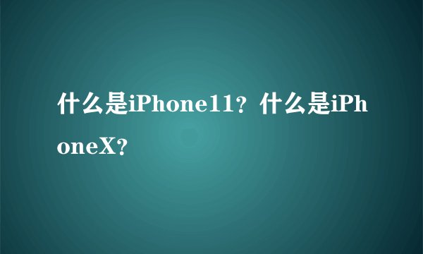 什么是iPhone11？什么是iPhoneX？