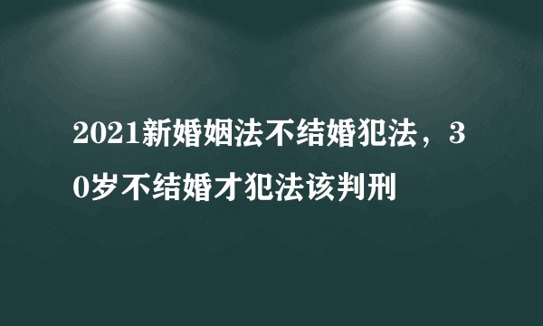 2021新婚姻法不结婚犯法，30岁不结婚才犯法该判刑