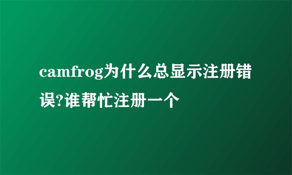 camfrog为什么总显示注册错误?谁帮忙注册一个