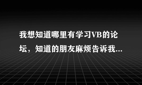 我想知道哪里有学习VB的论坛，知道的朋友麻烦告诉我一下，谢谢了