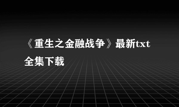 《重生之金融战争》最新txt全集下载