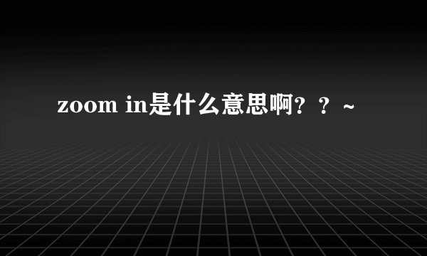 zoom in是什么意思啊？？~