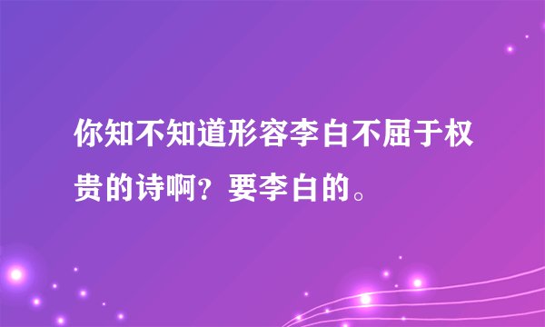你知不知道形容李白不屈于权贵的诗啊？要李白的。