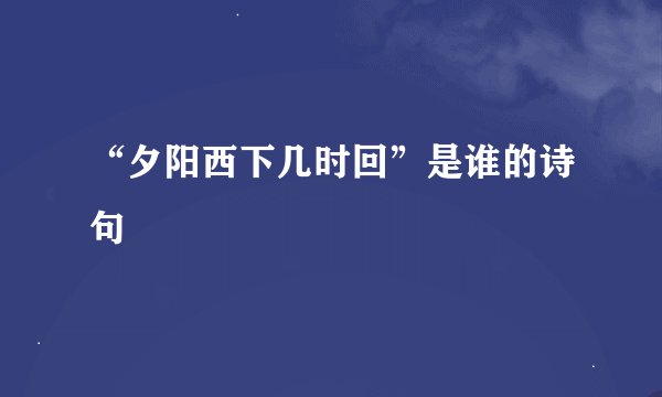 “夕阳西下几时回”是谁的诗句﹖