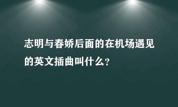 志明与春娇后面的在机场遇见的英文插曲叫什么？