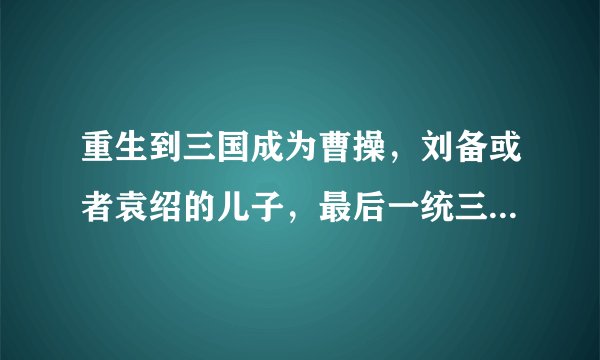 重生到三国成为曹操，刘备或者袁绍的儿子，最后一统三国的（例如我乃曹昂，曹彰大帝，三国之袁绍之子）