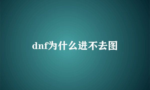 dnf为什么进不去图