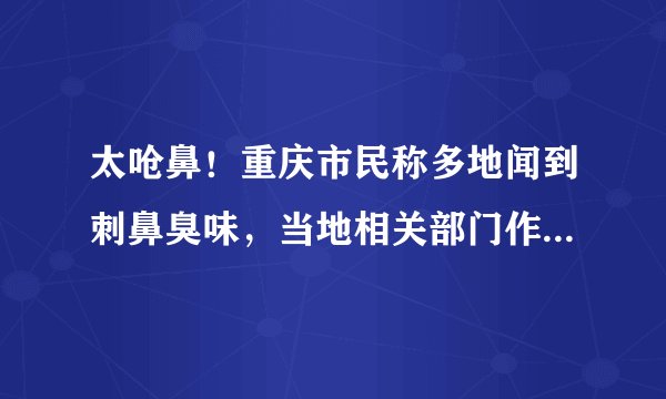 太呛鼻！重庆市民称多地闻到刺鼻臭味，当地相关部门作何表示？