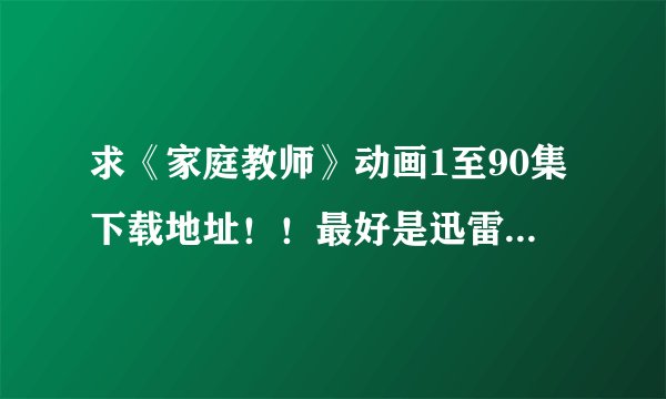 求《家庭教师》动画1至90集下载地址！！最好是迅雷下载！急急急！！