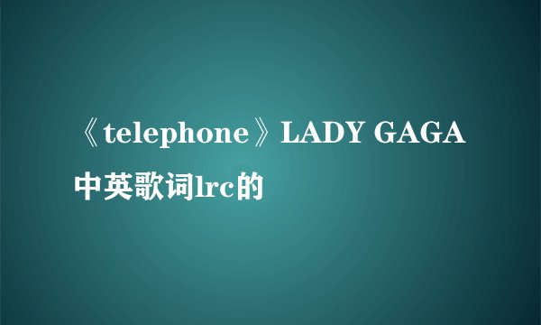 《telephone》LADY GAGA中英歌词lrc的