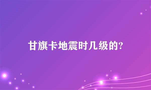 甘旗卡地震时几级的?