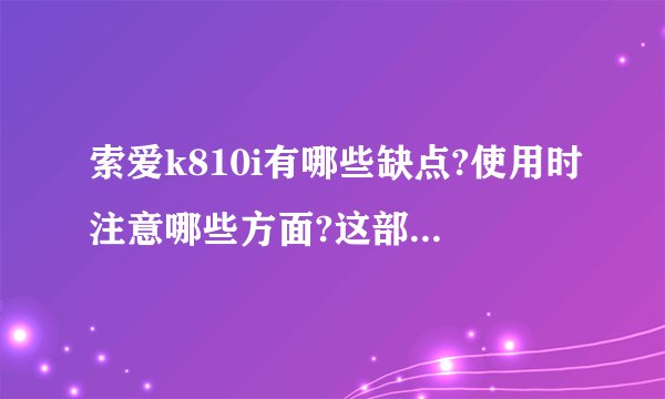 索爱k810i有哪些缺点?使用时注意哪些方面?这部机质量可靠么?