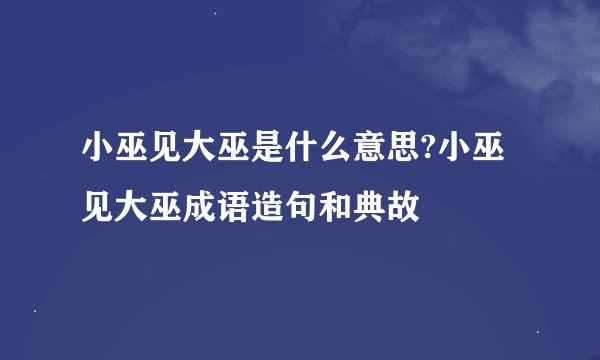 小巫见大巫是什么意思?小巫见大巫成语造句和典故