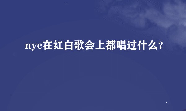 nyc在红白歌会上都唱过什么?