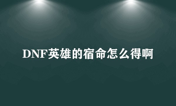 DNF英雄的宿命怎么得啊