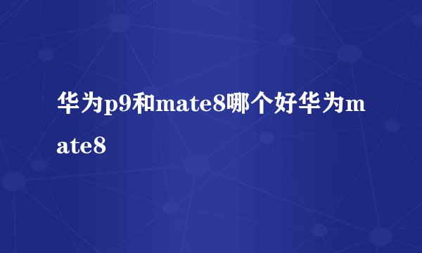 华为p9和mate8哪个好华为mate8