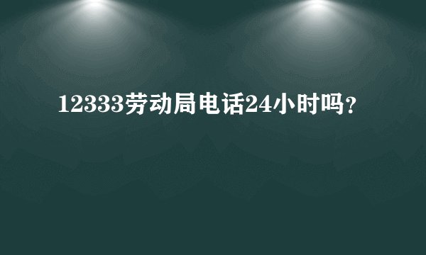 12333劳动局电话24小时吗？
