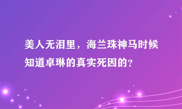美人无泪里，海兰珠神马时候知道卓琳的真实死因的？