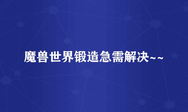 魔兽世界锻造急需解决~~