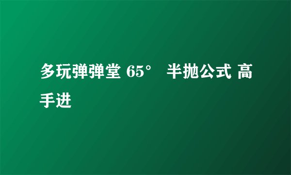 多玩弹弹堂 65° 半抛公式 高手进