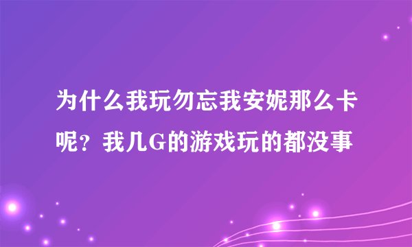 为什么我玩勿忘我安妮那么卡呢？我几G的游戏玩的都没事
