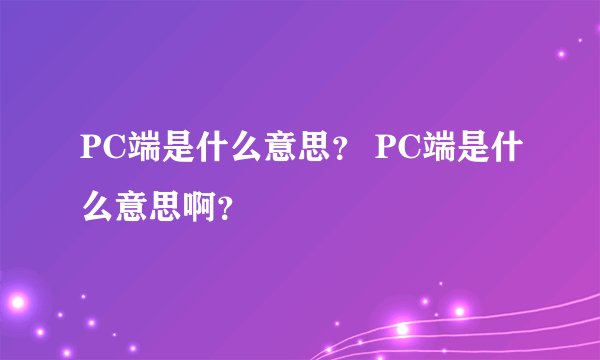 PC端是什么意思？ PC端是什么意思啊？