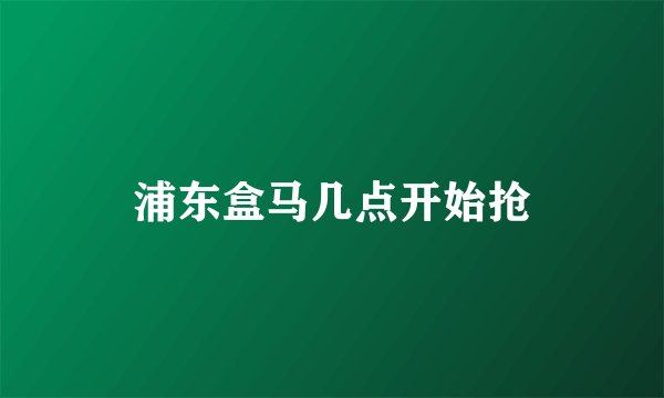 浦东盒马几点开始抢